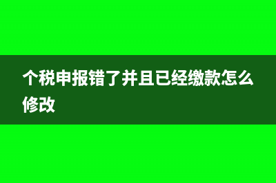 个税申报错了并且已经缴款怎么处理(个税申报错了并且已经缴款怎么修改)