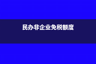 民办非企业免税政策内容(民办非企业免税额度)
