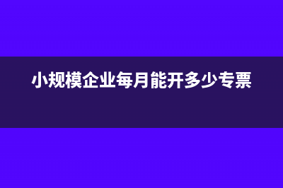 小规模企业每月申报什么税(小规模企业每月能开多少专票)