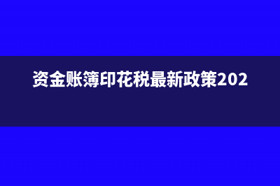 资金账簿印花税怎么填(资金账簿印花税最新政策2022年)