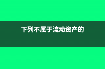 属于流动资产的有哪些(下列不属于流动资产的)