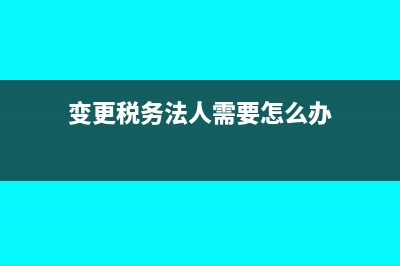 变更税务法人需要什么材料(变更税务法人需要怎么办)