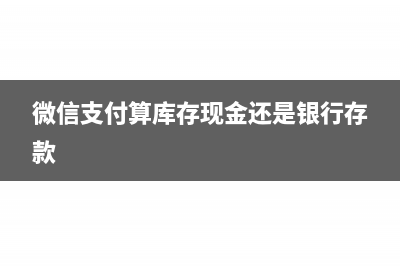 微信支付算库存现金吗(微信支付算库存现金还是银行存款)