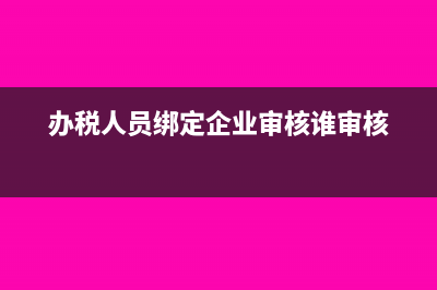 办税人员可绑定多家企业吗(办税人员绑定企业审核谁审核)