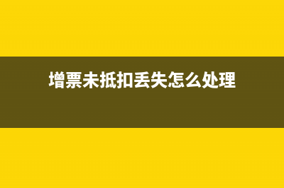 增票未抵扣丢失后怎么办(增票未抵扣丢失怎么处理)
