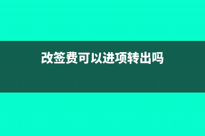 改签费可以进项税额抵扣吗(改签费可以进项转出吗)