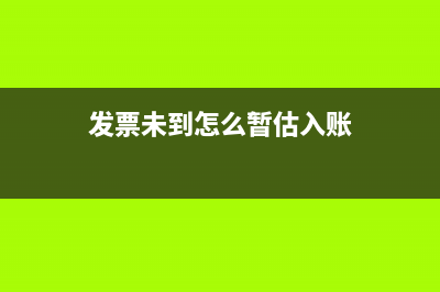 发票未到已预估入账怎么做分录(发票未到怎么暂估入账)