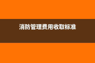消防管理费有这个费用吗(消防管理费用收取标准)