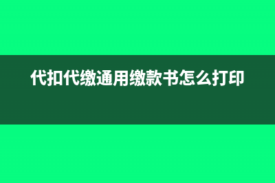 代扣代缴通用缴款书需要填吗(代扣代缴通用缴款书怎么打印)