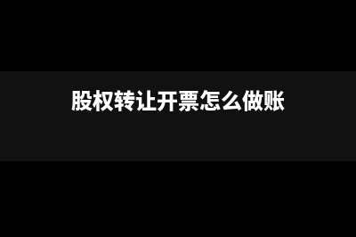 股权转让开票怎么记账(股权转让开票怎么做账)
