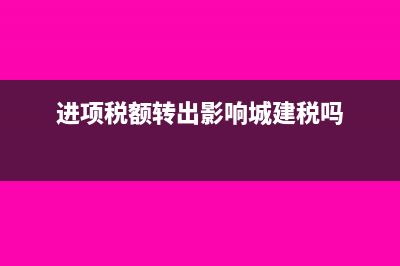 进项税额转出影响企业损益吗(进项税额转出影响城建税吗)