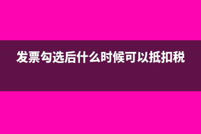 发票勾选后什么时候抵扣(发票勾选后什么时候可以抵扣税)