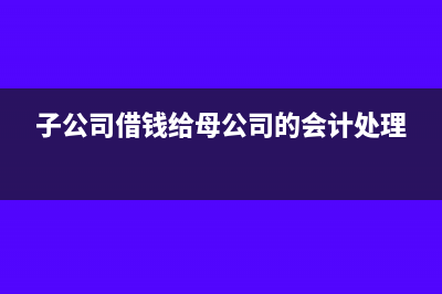 子公司借钱给母公司要交税吗(子公司借钱给母公司的会计处理)