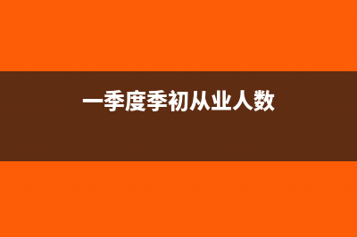 企业人数季初季末值如何确定(一季度季初从业人数)