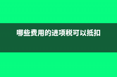 哪些费用的进项票可以抵扣(哪些费用的进项税可以抵扣)
