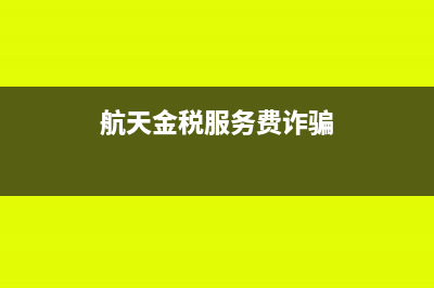 航天金税服务费抵税怎么申报(航天金税服务费诈骗)
