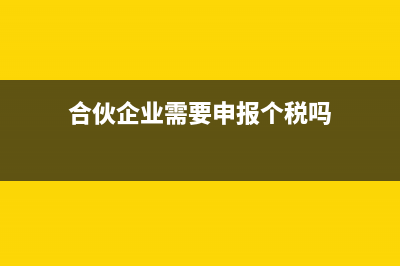 合伙企业需要申报哪些税(合伙企业需要申报个税吗)