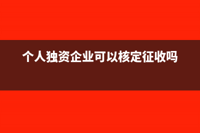 个人独资企业可以是一般纳税人吗(个人独资企业可以核定征收吗)