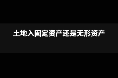 土地入固定资产的条件(土地入固定资产还是无形资产)