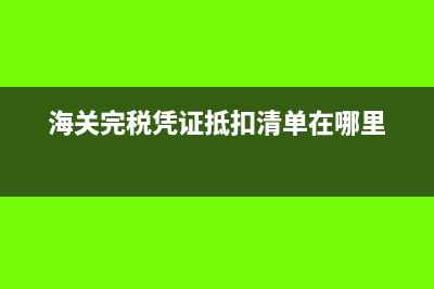 海关完税凭证抵扣流程(海关完税凭证抵扣清单在哪里)