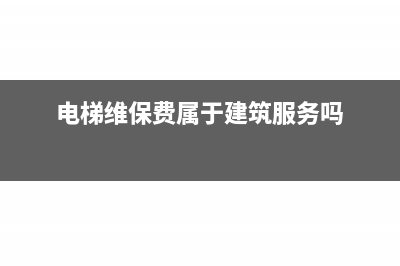 电梯维保费属于现代服务吗(电梯维保费属于建筑服务吗)