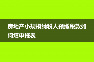 房地产小规模纳税人预收税款如何缴税(房地产小规模纳税人预缴税款如何填申报表)