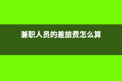 兼职人员的差旅费可以报销吗(兼职人员的差旅费怎么算)