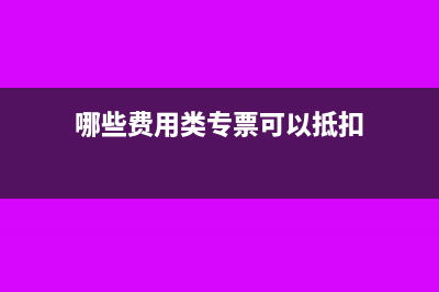 哪些费用专票可以抵扣(哪些费用类专票可以抵扣)