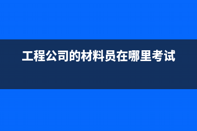 工程公司的材料费怎么入账(工程公司的材料员在哪里考试)