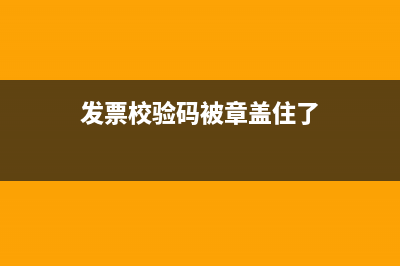 发票校验码被章盖住了可以用吗(发票校验码被章盖住了)