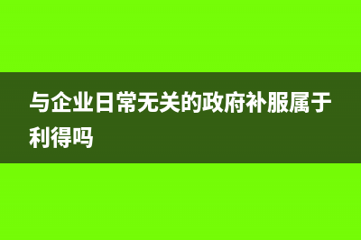 与企业日常无关的政府补助计入什么科目(与企业日常无关的政府补服属于利得吗)