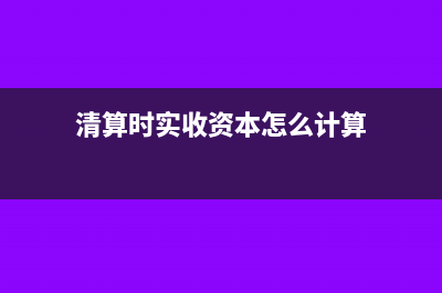 清算时实收资本的处理(清算时实收资本怎么计算)