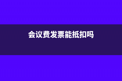 会议费发票报销要求(会议费发票能抵扣吗)