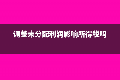 调整未分配利润是否影响报表(调整未分配利润影响所得税吗)