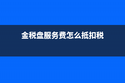 金税盘服务费怎么缴纳(金税盘服务费怎么抵扣税)