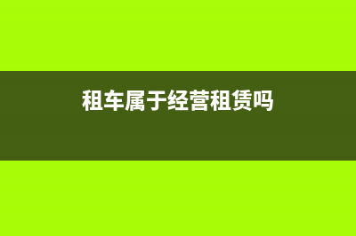 经营汽车租赁和融资租赁怎么界定(租车属于经营租赁吗)