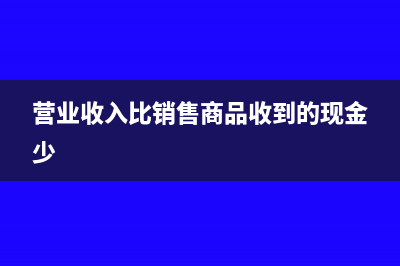 营业收入比销售额大吗(营业收入比销售商品收到的现金少)