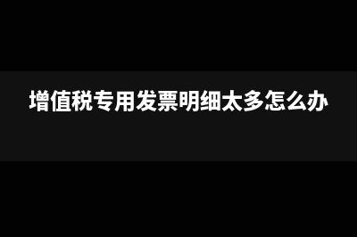 开专票明细太多怎么办(增值税专用发票明细太多怎么办)