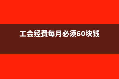 工会经费每月必须申报吗(工会经费每月必须60块钱)