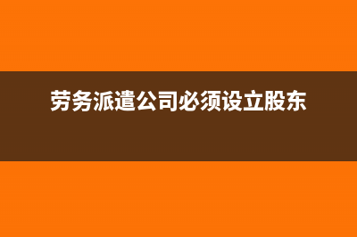 劳务派遣公司必须要验资吗(劳务派遣公司必须设立股东)