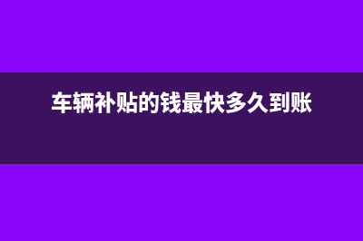 车补贴要缴纳个税吗(车辆补贴的钱最快多久到账)