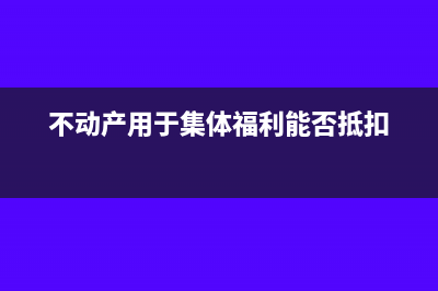 不动产用于集体福利的可以抵扣吗(不动产用于集体福利能否抵扣)
