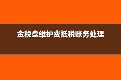 金税盘维护费抵扣填哪个表(金税盘维护费抵税账务处理)
