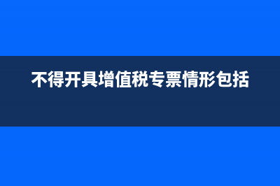 不得开具增值税专用发票的有哪些(不得开具增值税专票情形包括)