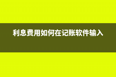 利息怎么录入记账凭证(利息费用如何在记账软件输入)