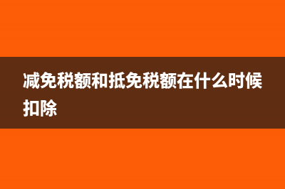 减免税额和抵免税额有哪些(减免税额和抵免税额在什么时候扣除)