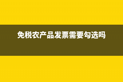 免税农产品发票需要认证吗(免税农产品发票需要勾选吗)