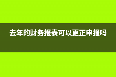 去年的财务报表可以修改吗(去年的财务报表可以更正申报吗)