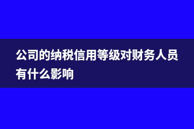 公司的纳税信用等级哪里查(公司的纳税信用等级对财务人员有什么影响)