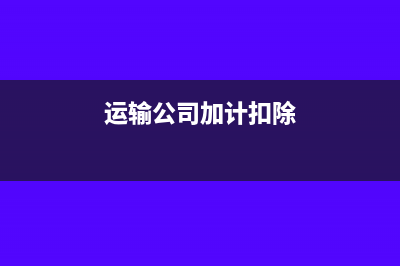 货运可否加计扣除进项税(运输公司加计扣除)